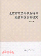 北京市政公用事業特許經營制度創新研究（簡體書）