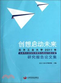創想啟動未來：北方工業大學2011年北京市大學生科學研究與創業行動計畫研究報告論文集（簡體書）