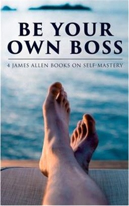 Be Your Own Boss: 4 James Allen Books on Self-Mastery: As a Man Thinketh, The Life Triumphant, The Mastery of Destiny & Man: King of Min