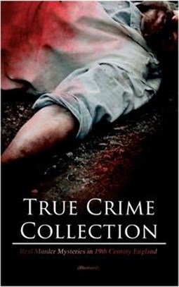 True Crime Collection - Real Murder Mysteries in 19th Century England (Illustrated): Real Life Murders, Mysteries & Serial Killers of the Victorian Ag