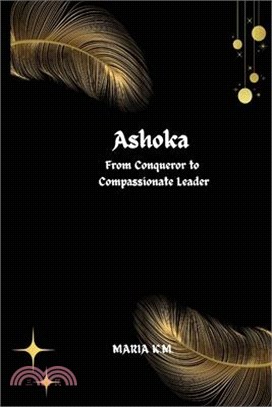 Ashoka From Conqueror to Compassionate Leader