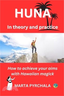 HUNA in theory and practice: How to achieve your aims with Hawaiian magick: Learn principles of Huna, philosophy of Huna, healing in Huna, and prac