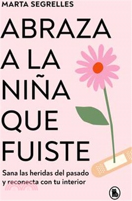 Abraza a la Niña Que Fuiste: Sana Las Heridas del Pasado Y Reconecta Con Tu Inte Rior / Embrace the Child You Once Were: Heal Past Wounds and Reconnec