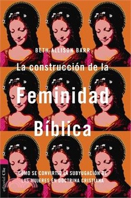 La Construcción de la Feminidad Bíblica: Cómo Se Convirtió La Subyugación de Las Mujeres En Doctrina Cristiana