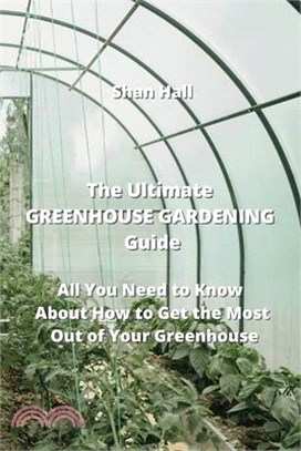 The Ultimate GREENHOUSE GARDENING Guide: All You Need to Know About How to Get the Most Out of Your Greenhouse