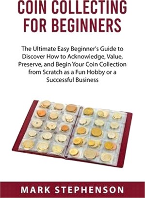 Coin Collecting for Beginners: The Ultimate Easy Beginner's Guide to Discover How to Acknowledge, Value, Preserve, and Begin Your Coin Collection fro