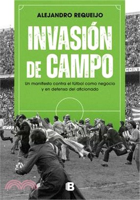 Invasión de Campo: Un Manifiesto Contra El Fútbol Como Negocio Y En Defensa del Aficionado / Field Invasion. a Manifesto Against Soccer as a Business