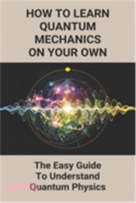 How To Learn Quantum Mechanics On Your Own: The Easy Guide To Understand Quantum Physics: Law Of Attraction Quantum Physics For Beginners