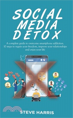 Social Media Detox: A Complete Guide to Overcome Smartphone Addiction. 10 Steps to Regain Your Freedom, Improve Your Relationships and Enj