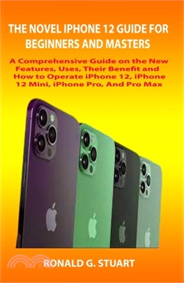 The Novel iPhone 12 Guide for Beginners and Masters: A Comprehensive Guide on the New Features, Uses, Their Benefit and How to Operate iPhone 12, iPho