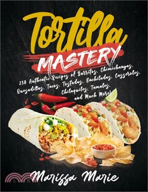 Tortilla Mastery: 230 Authentic Recipes of Burritos, Chimichangas, Quesadillas, Tacos, Tostadas, Enchiladas, Casseroles, Chilaquiles, Ta