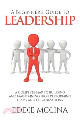 A Beginner's Guide to Leadership: A Complete Map to Building and Maintaining High Performing Teams and Organizations