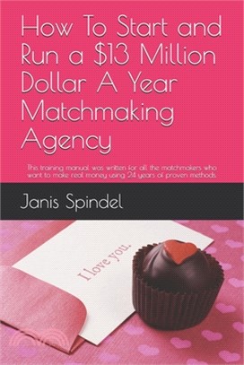 How To Start and Run a $13 Million Dollar A Year Matchmaking Agency: This training manual was written for all the matchmakers who want to make real mo