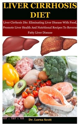 Liver Cirrhosis Diet: Liver Cirrhosis Die: Eliminating Liver Disease With Food, Promote Liver Health And Nutritional Recipes To Reverse Fatt