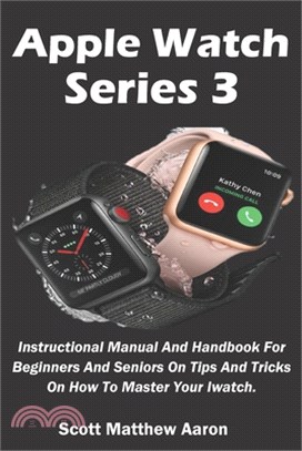 Apple Watch Series 3: Instructional Manual And Handbook For Beginners And Seniors On Tips And Tricks On How To Master Your Iwatch.