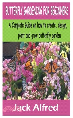Butterfly Gardening for Beginners: A Complete Guide on how to create, design, plant and grow butterfly garden
