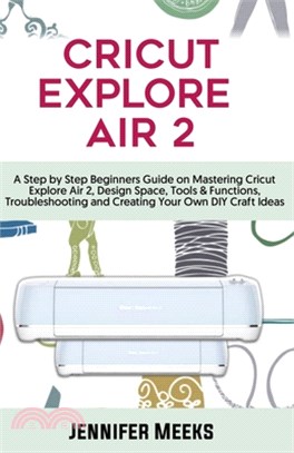 Cricut Explore Air 2: A Step by Step Beginners Guide on Mastering Cricut Explore Air 2, Design Space, Tools & Functions, Troubleshooting and