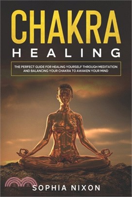 Chakra Healing: The perfect guide for healing yourself through meditation and balancing your chakra to awaken your mind.