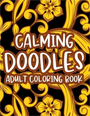 Calming Doodles Adult Coloring Book: Stress Relieving Creativity Pages, Illustrations And Floral Designs To Color For Relaxing And Unwinding