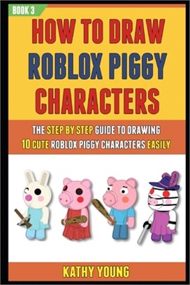 How To Draw Roblox Piggy Characters: The Step By Step Guide To Drawing 10 Cute Roblox Piggy Characters Easily (Book 3).