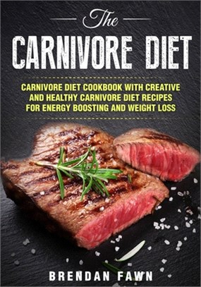 The Carnivore Diet: Carnivore Diet Cookbook with Creative and Healthy Carnivore Diet Recipes for Energy Boosting and Weight Loss