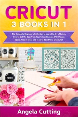 Cricut: 3 Books in 1 - The Complete Beginner's Collection to Learn the Art of Cricut. How to Get the Best From Your Cricut Mac