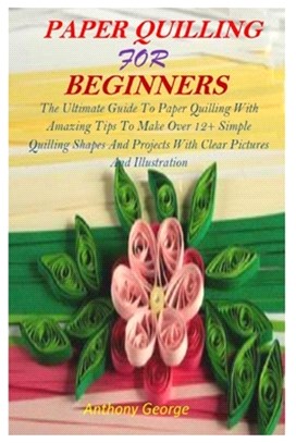 Paper Quilling for Beginners: The Ultimate Guide To Paper Quilling With Amazing Tips To Make Over 12+ Simple Quilling Shapes And Projects With Clear