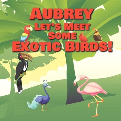 Aubrey Let's Meet Some Exotic Birds!: Personalized Kids Books with Name - Tropical & Rainforest Birds for Children Ages 1-3