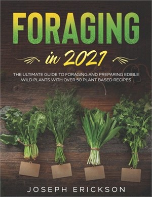 Foraging in 2021: The Ultimate Guide to Foraging and Preparing Edible Wild Plants With Over 50 Plant Based Recipes