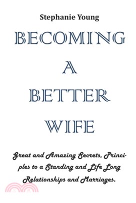 Becoming a Better Wife: Great and Amazing Secrets, Principles to a Standing and Life Long Relationships and Marriages.