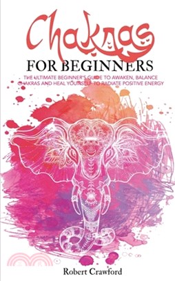 Chakras for beginners: The Ultimate beginner's guide to awaken, balance chakras and heal yourself to radiate positive energy