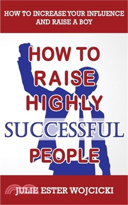 How to Raise Highly Successful People: How to Increase your Influence and Raise a Boy, Break Free of the Overparenting Trap and Prepare Kids for Succe