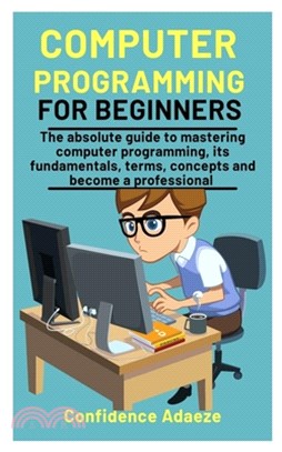 Computer Programming For Beginners: The absolute guide to mastering computer programming, its fundamentals, terms, concepts and become a professional
