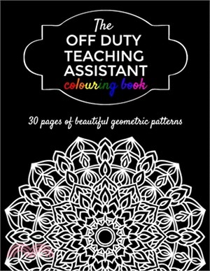 The Off Duty Teaching Assistant Colouring Book: A Gift For Your Favourite Teaching Assistant - 30 Geometric Adult Colouring Pages