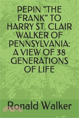 Pepin "the Frank" to Harry St. Clair Walker of Pennsylvania: A View of 38 Generations of Life