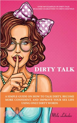 Dirty Talk: A Simple Guide on How to Talk Dirty, Become More Confident, and Improve Your Sex Life Using Only Dirty Words: (Over 36