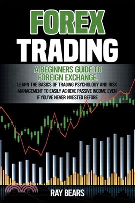 Forex Trading: A Beginners Guide To Foreign Exchange. Learn The Basics Of Trading Psychology And Risk Management To Easily Achieve Pa