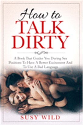 How to Talk Dirty: A Book That Guides You During Sex Positions To Have A Better Excitement And To Use A Bad Language