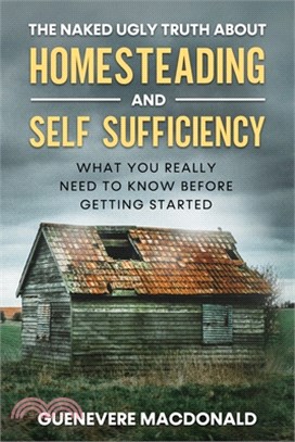 The Naked Ugly Truth about Homesteading and Self Sufficiency: Everything you "Really" need to know before getting started.