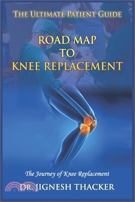 Road Map to Knee Replacement: The Journey Of Knee Replacement, Ultimate Patient Guide