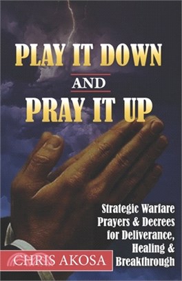 Play It Down And Pray It Up: Strategic Warfare Prayers & Decrees for Deliverance, Healing & Breakthrough