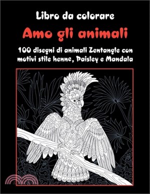 Amo gli animali - Libro da colorare - 100 disegni di animali Zentangle con motivi stile henné, Paisley e Mandala