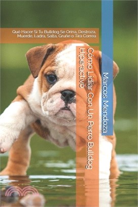 Cómo Lidiar Con Un Perro Bulldog Hiperactivo: Qué Hacer Si Tu Bulldog Se Orina, Destroza, Muerde, Ladra, Salta, Gruñe o Tira Correa