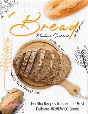 Bread Machine Cookbook for Beginners: Healthy Recipes to Bake the Most Delicious HOMEMADE Bread (Gluten-Free Bread Too!)