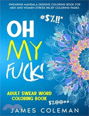 Oh my fuck! Adult Swear Word Coloring Book: Swearing Mandala Designs Coloring Book For Men and Women Stress Relief Coloring Pages