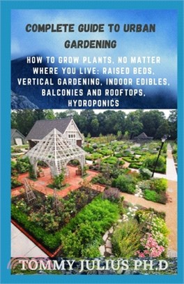 Complete Guide To Urban Gardening: How to Grow Plants, No Matter Where You Live: Raised Beds, Vertical Gardening, Indoor Edibles, Balconies and Roofto