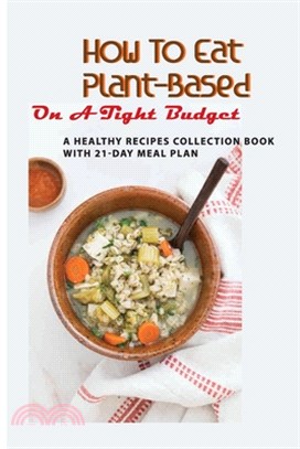 How To Eat Plant-Based On A Tight Budget: A Healthy Recipes Collection Book With 21-Day Meal Plan: Plant-Based Diet For Dummies