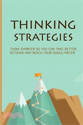 Thinking Strategies: Think Smarter So You Can Take Better Actions And Reach Your Goals Faster: How To Master Critical Thinking