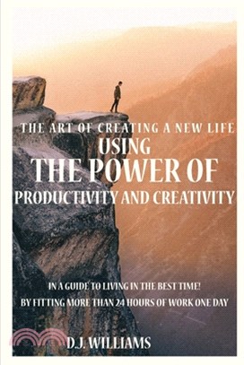 The Art Of Creating A New Life Using The Power Of Productivity And Creativity In A Guide To Living In The Best Time! By Fitting More Than 24 Hours Of