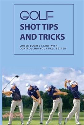 Golf Shot Tips And Tricks: Lower Scores Start With Controlling Your Ball Better: Improve Your Golf